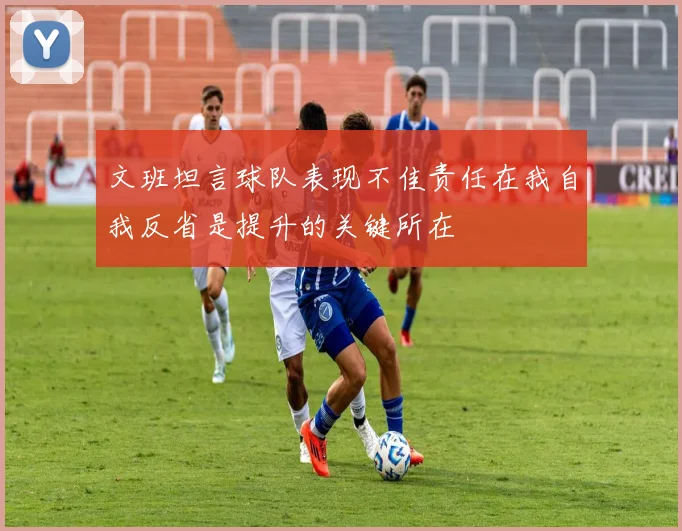 文班坦言球队表现不佳责任在我自我反省是提升的关键所在