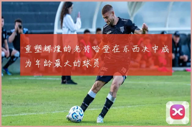 重塑辉煌的老将哈登在东西决中成为年龄最大的球员