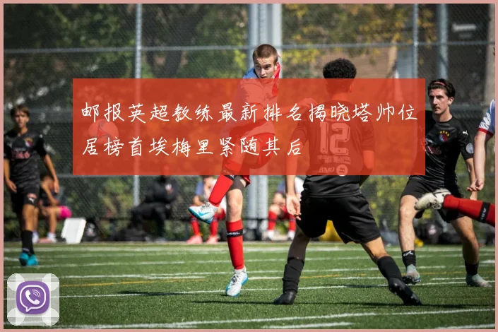 邮报英超教练最新排名揭晓塔帅位居榜首埃梅里紧随其后