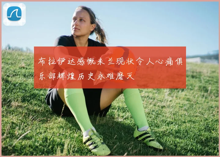 布拉伊达感慨米兰现状令人心痛俱乐部辉煌历史永难磨灭