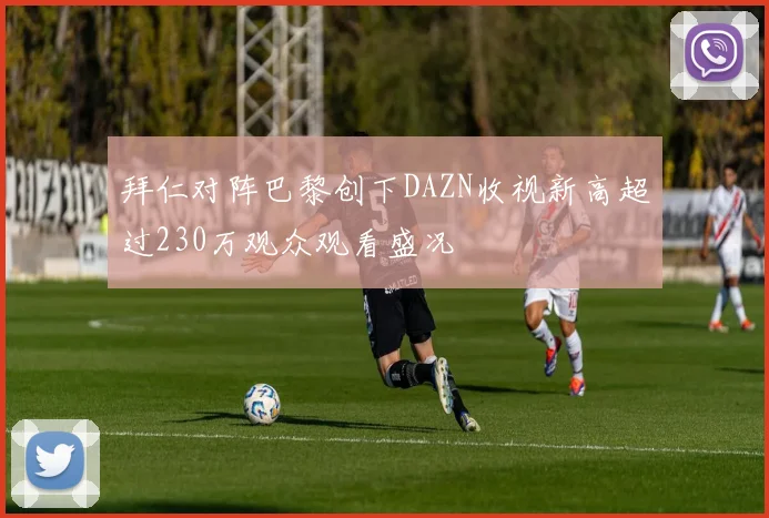 拜仁对阵巴黎创下DAZN收视新高超过230万观众观看盛况