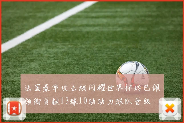 法国豪华攻击线闪耀世界杯姆巴佩领衔贡献13球10助助力球队晋级