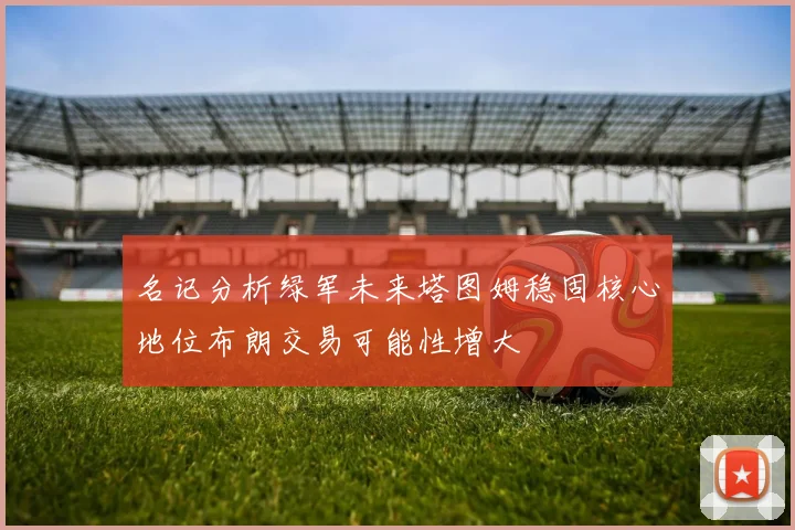 名记分析绿军未来塔图姆稳固核心地位布朗交易可能性增大
