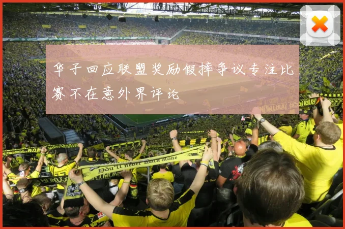 华子回应联盟奖励假摔争议专注比赛不在意外界评论