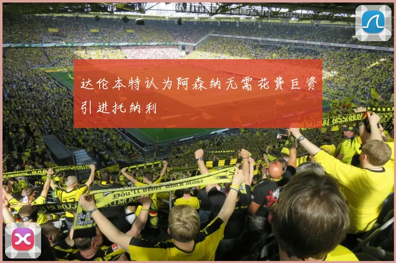 达伦本特认为阿森纳无需花费巨资引进托纳利