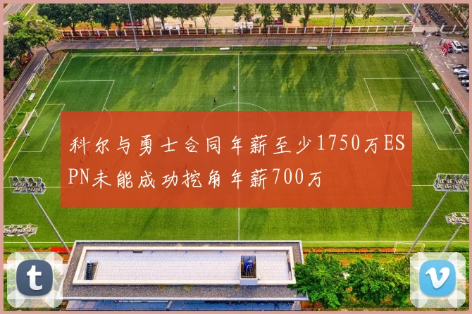 科尔与勇士合同年薪至少1750万ESPN未能成功挖角年薪700万