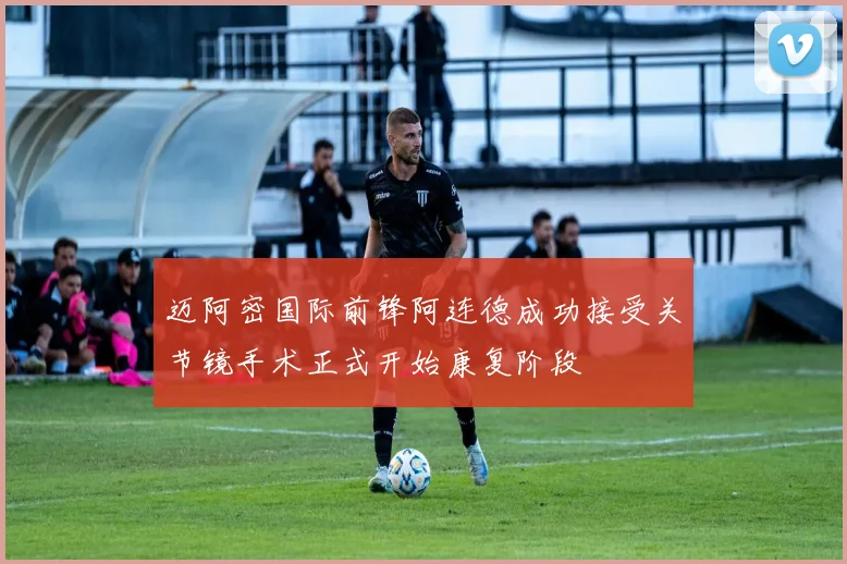 迈阿密国际前锋阿连德成功接受关节镜手术正式开始康复阶段