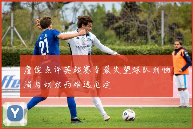 詹俊点评英超赛季最失望球队利物浦与切尔西难逃厄运