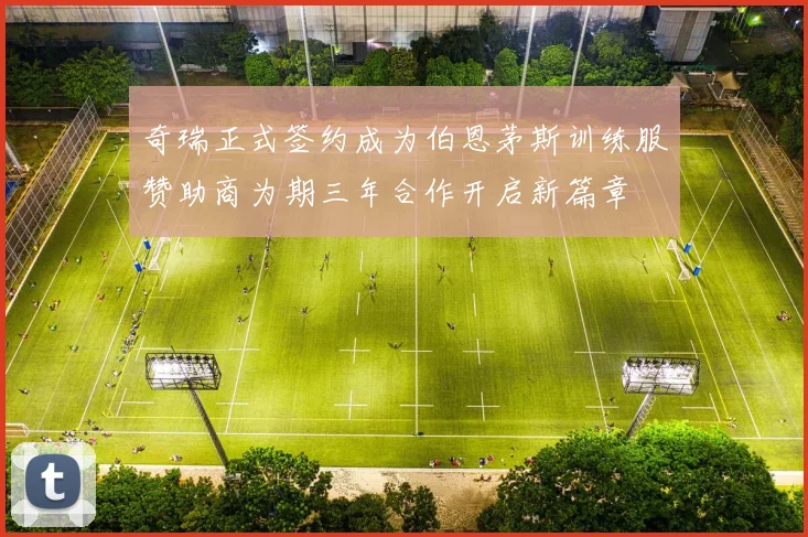 奇瑞正式签约成为伯恩茅斯训练服赞助商为期三年合作开启新篇章
