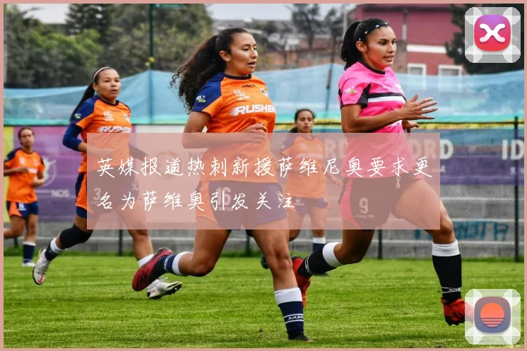 英媒报道热刺新援萨维尼奥要求更名为萨维奥引发关注